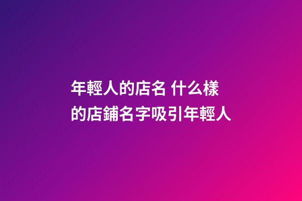 年輕人的店名 什么樣的店鋪名字吸引年輕人-第1張-店鋪起名-玄機派